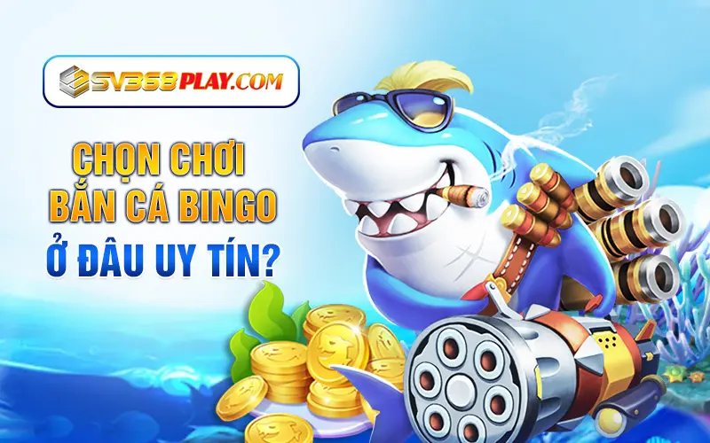 Chọn chơi bắn cá bingo ở đâu uy tín? 
